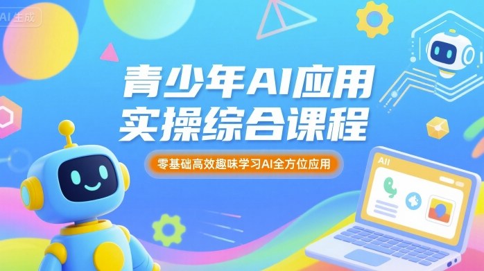 青少年AI应用实操综合课程，零基础高效趣味学习AI全方位应用祝你网-副业赚钱-互联网创业-资源整合祝你网