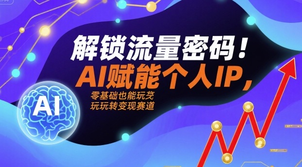 解锁流量密码！AI赋能个人IP，零基础也能玩转变现赛道祝你网-副业赚钱-互联网创业-资源整合祝你网