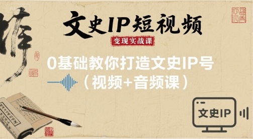 文史IP短视频变现实战课，0基础教你打造文史IP号(视频+音频课)祝你网-副业赚钱-互联网创业-资源整合祝你网