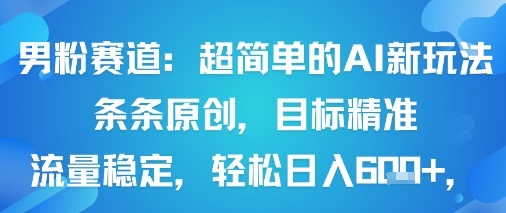 男粉赛道：超简单的AI新玩法条条原创，目标精准，流量稳定轻松日入6张+祝你网-副业赚钱-互联网创业-资源整合祝你网
