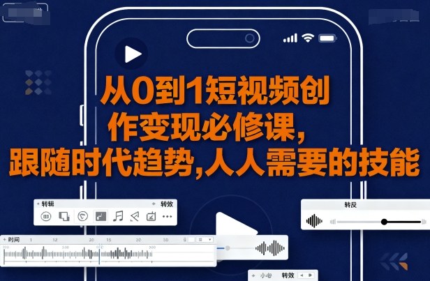 从0到1短视频创作变现必修课，跟随时代趋势，人人需要的技能祝你网-副业赚钱-互联网创业-资源整合祝你网