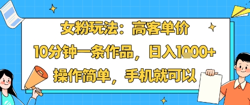 女粉玩法：高客单价，10分钟一条作品，日入1k+操作简单，手机就可以祝你网-副业赚钱-互联网创业-资源整合祝你网