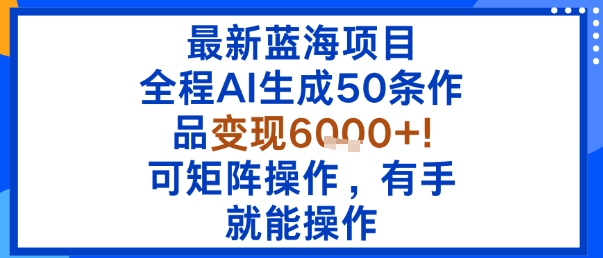 最新蓝海项目：全程AI生成50条作品变现6k+，可矩阵操作，有手就能操作祝你网-副业赚钱-互联网创业-资源整合祝你网