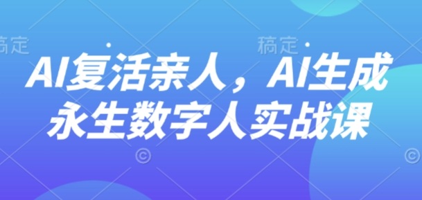 AI“复活”亲人，AI生成永生数字人实战课祝你网-副业赚钱-互联网创业-资源整合祝你网