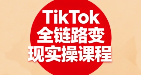 TikTok全链路变现实操课程，全方位助力学员掌握TK变现技能祝你网-副业赚钱-互联网创业-资源整合祝你网