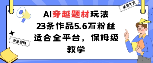 AI穿越题材玩法：23条作品收获5.6W粉丝适合全平台，保姆级教学祝你网-副业赚钱-互联网创业-资源整合祝你网