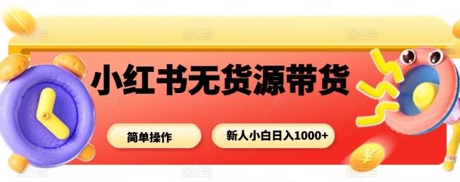 小红书无货源带货项目，简单无脑，新人小白日入多张祝你网-副业赚钱-互联网创业-资源整合祝你网