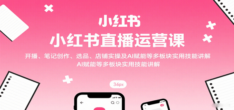 小红书直播运营课：开播、笔记创作、选品、店铺实操及 AI 赋能等多板块实用技能讲解祝你网-副业赚钱-互联网创业-资源整合祝你网