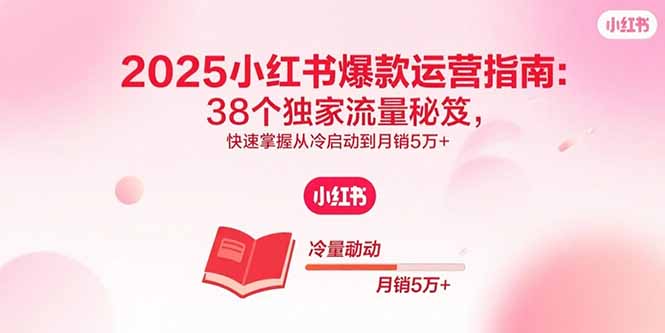 2025小红书爆款运营指南：38个独家流量秘笈，快速掌握从冷启动到月销5万+祝你网-副业赚钱-互联网创业-资源整合祝你网