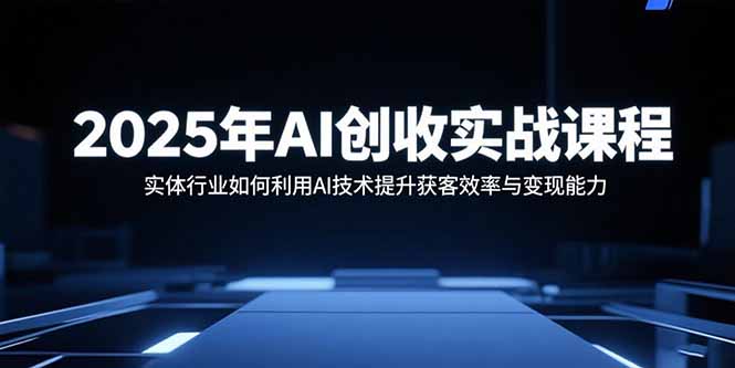 2025年AI创收实战课程：实体行业如何利用AI技术提升获客效率与变现能力祝你网-副业赚钱-互联网创业-资源整合祝你网
