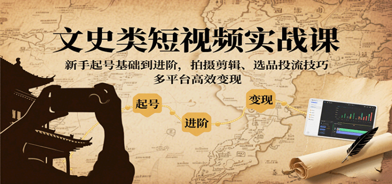 文史类短视频实战课，新手起号基础到进阶，拍摄剪辑、选品投流技巧，多平台高效变现祝你网-副业赚钱-互联网创业-资源整合祝你网