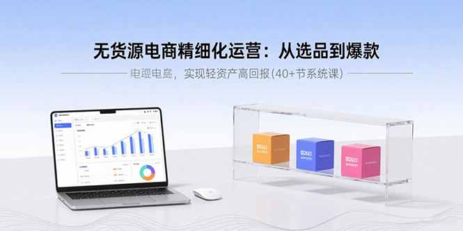 无货源电商精细化运营：从选品到爆款，实现轻资产高回报(40+节系统课祝你网-副业赚钱-互联网创业-资源整合祝你网
