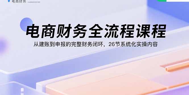 电商财务全流程课程：从建账到申报的完整财务闭环，26节系统化实操内容祝你网-副业赚钱-互联网创业-资源整合祝你网