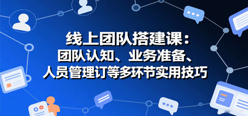 线上团队搭建课：团队认知、业务准备、人员管理、协议签订等多环节实用技巧祝你网-副业赚钱-互联网创业-资源整合祝你网