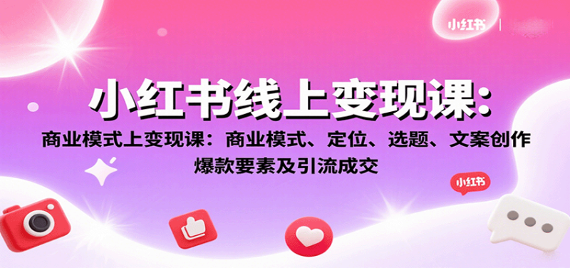 小红书线上变现课：商业模式、定位、选题、文案创作、爆款要素及引流成交祝你网-副业赚钱-互联网创业-资源整合祝你网