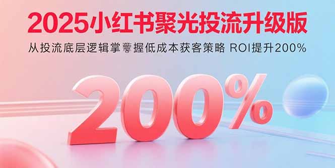 2025小红书聚光投流升级版 从投流底层逻辑掌握低成本获客策略 ROI提升200%祝你网-副业赚钱-互联网创业-资源整合祝你网
