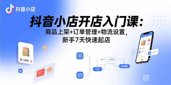 抖音小店开店入门课：商品上架+订单管理+物流设置，新手7天快速起店祝你网-副业赚钱-互联网创业-资源整合祝你网