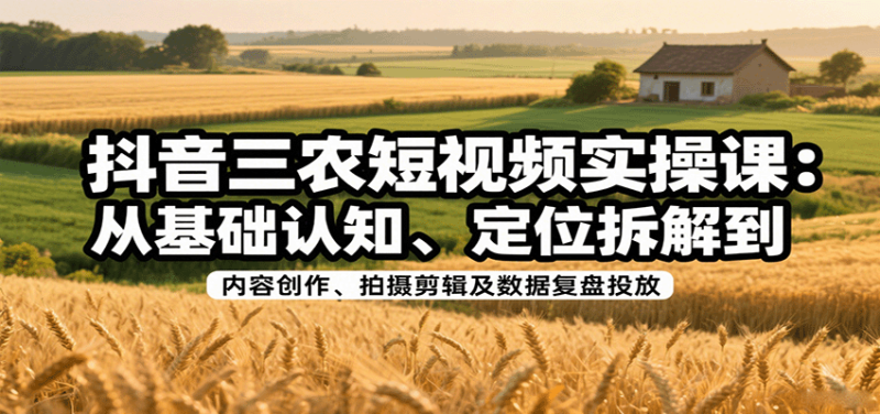 抖音三农短视频实操课：从基础认知、定位拆解到内容创作、拍摄剪辑及数据复盘投放祝你网-副业赚钱-互联网创业-资源整合祝你网