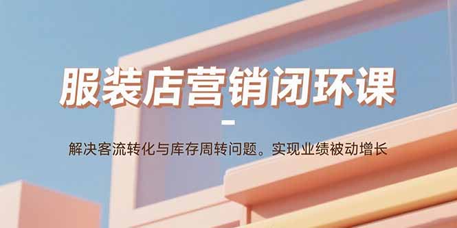服装店营销闭环课：解决客流转化与库存周转问题。实现业绩被动增长祝你网-副业赚钱-互联网创业-资源整合祝你网