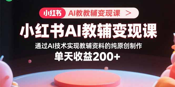 小红书AI教辅变现课，通过AI技术实现教辅资料的纯原创制作 单天收益200+祝你网-副业赚钱-互联网创业-资源整合祝你网