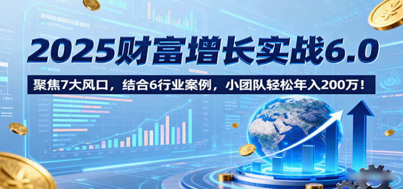 2025财富增长实战6.0，聚焦7大风口，结合6行业案例，小团队轻松年入200万！祝你网-副业赚钱-互联网创业-资源整合祝你网