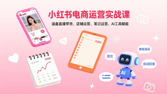 小红书电商运营实战课：涵盖直播带货、店铺运营、笔记运营、AI工具赋能祝你网-副业赚钱-互联网创业-资源整合祝你网
