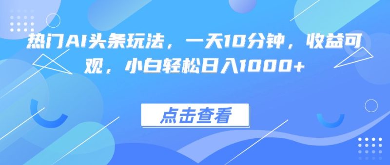 热门AI头条玩法，一天10分钟，收益可观，小白轻松日入1000+祝你网-副业赚钱-互联网创业-资源整合祝你网