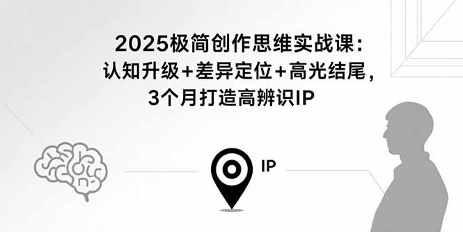 2025极简创作思维实战课：认知升级+差异定位+高光结尾，3个月打造高辨识IP祝你网-副业赚钱-互联网创业-资源整合祝你网