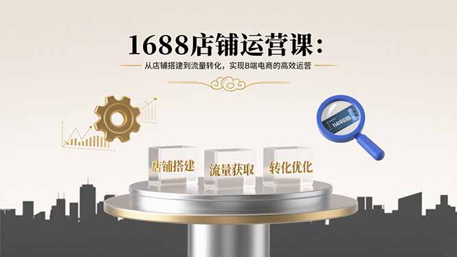 1688店铺运营课：从店铺搭建到流量转化，实现B端电商的高效运营祝你网-副业赚钱-互联网创业-资源整合祝你网