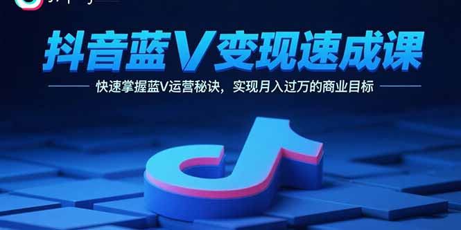 抖音蓝V变现速成课，快速掌握蓝V运营秘诀，实现月入过万的商业目标祝你网-副业赚钱-互联网创业-资源整合祝你网