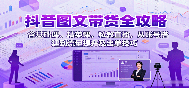 抖音图文带货全攻略：含基础课、精英课，私教直播，从账号搭建到流量提升及出单技巧祝你网-副业赚钱-互联网创业-资源整合祝你网