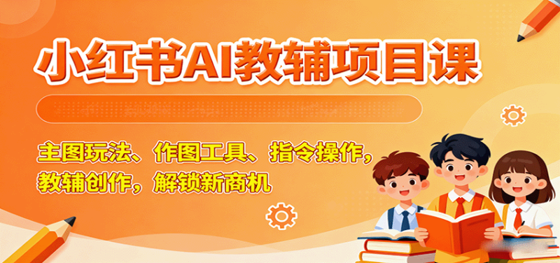 小红书AI教辅项目课，主图玩法、作图工具、指令操作，教辅创作，解锁新商机祝你网-副业赚钱-互联网创业-资源整合祝你网