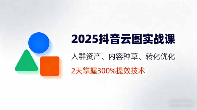 2025抖音云图实战课，人群资产、内容种草、转化优化，2天掌握300%提效技术祝你网-副业赚钱-互联网创业-资源整合祝你网