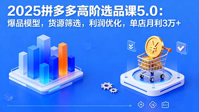 2025拼多多高阶选品课5.0：爆品模型，货源筛选，利润优化，单店月利3万+祝你网-副业赚钱-互联网创业-资源整合祝你网