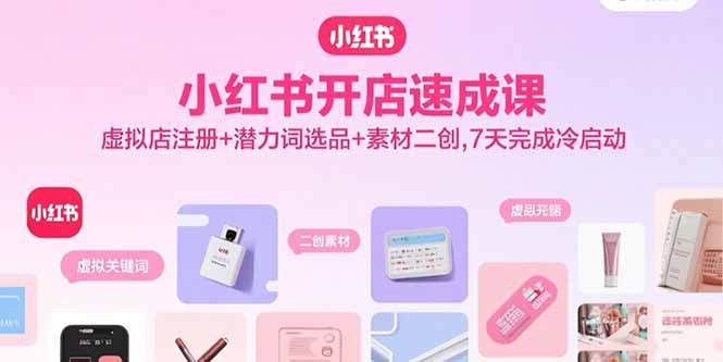 小红书开店速成课，虚拟店注册+潜力词选品+素材二创，7天完成冷启动祝你网-副业赚钱-互联网创业-资源整合祝你网