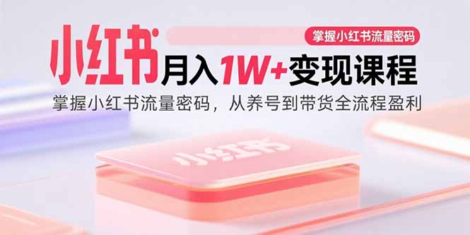 小红书月入1W+变现课程：掌握小红书流量密码，从养号到带货全流程盈利祝你网-副业赚钱-互联网创业-资源整合祝你网