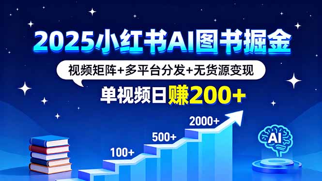 2025小红书AI图书掘金，视频矩阵+多平台分发+无货源变现，单视频日赚200+祝你网-副业赚钱-互联网创业-资源整合祝你网