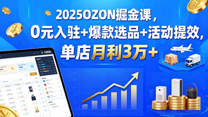 2025OZON掘金课，0元入驻+爆款选品+活动提效，单店月利3万+祝你网-副业赚钱-互联网创业-资源整合祝你网