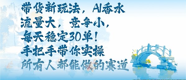 带货新玩法，AI香水，流量大，竞争小，每天稳定30单，手把手带你实操所有人都能做的赛道祝你网-副业赚钱-互联网创业-资源整合祝你网