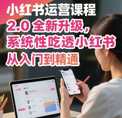小红书运营课程2.0全新升级，从入门到精通，系统性吃透小红书祝你网-副业赚钱-互联网创业-资源整合祝你网
