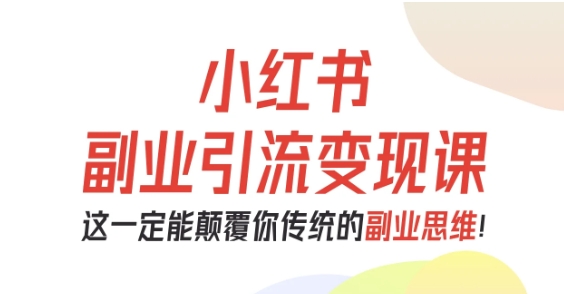 小红书副业引流变现课，从0-1跑通副业项目，这一定能颠覆你传统的副业思维祝你网-副业赚钱-互联网创业-资源整合祝你网