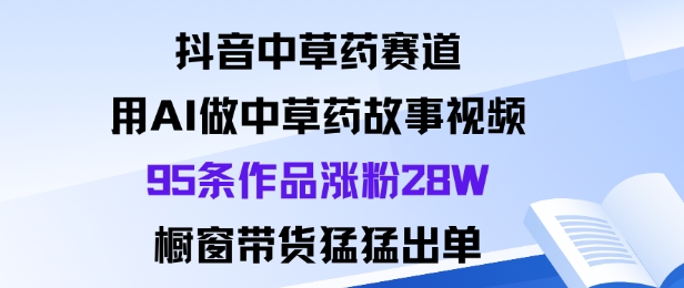 抖音中草药赛道，用Al做中草药故事视频95条作品涨粉28W，橱窗带货猛出单祝你网-副业赚钱-互联网创业-资源整合祝你网