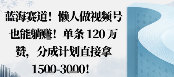 蓝海赛道，懒人做视频号也能躺挣，单条120W赞，分成计划直接拿1.5k，不用拍不用剪祝你网-副业赚钱-互联网创业-资源整合祝你网