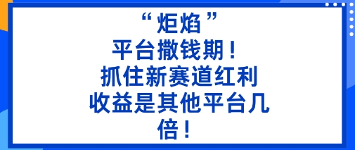 “炬焰”：平台撒钱期！抓住新赛道红利，5分钟二创内容，收益是其他平台几倍！祝你网-副业赚钱-互联网创业-资源整合祝你网