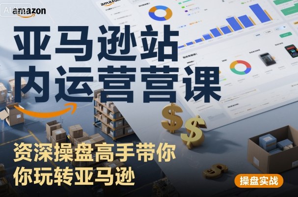 亚马逊站内运营课：资深操盘高手带你玩转亚马逊祝你网-副业赚钱-互联网创业-资源整合祝你网