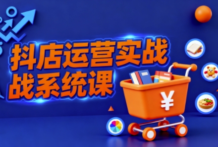 抖音小店全流程实操课，助创业者商家系统掌握抖店运营精髓祝你网-副业赚钱-互联网创业-资源整合祝你网