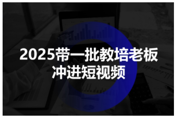 2025带一批教培老板冲进短视频，全方位助力教培人掌握短视频招生技能祝你网-副业赚钱-互联网创业-资源整合祝你网
