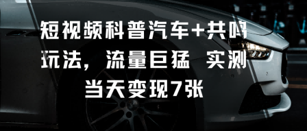 短视频科普汽车+共鸣玩法，流量巨猛实测当天变现7张祝你网-副业赚钱-互联网创业-资源整合祝你网