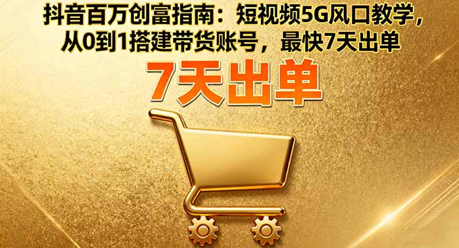 抖音百万创富指南：短视频5G风口教学，从0到1搭建带货账号，最快7天出单祝你网-副业赚钱-互联网创业-资源整合祝你网