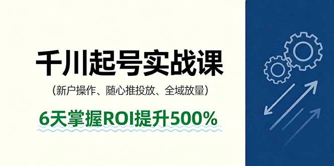 抖音千川起号实战课，新户操作,随心推投放,全域放量，6天掌握ROI提升500%祝你网-副业赚钱-互联网创业-资源整合祝你网